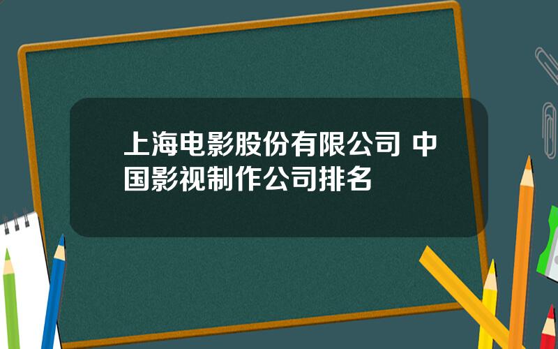 上海电影股份有限公司 中国影视制作公司排名